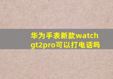 华为手表新款watch gt2pro可以打电话吗